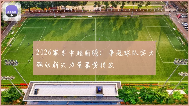 2026赛季中超前瞻：争冠球队实力强劲新兴力量蓄势待发