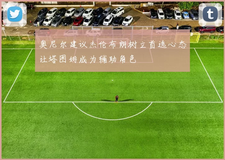奥尼尔建议杰伦布朗树立首选心态让塔图姆成为辅助角色