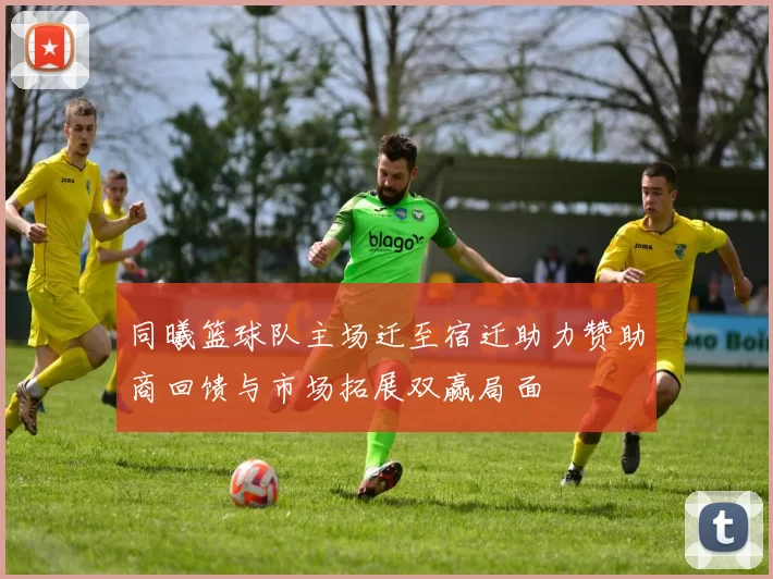 同曦篮球队主场迁至宿迁助力赞助商回馈与市场拓展双赢局面