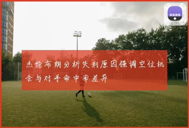 杰伦布朗分析失利原因强调空位机会与对手命中率差异