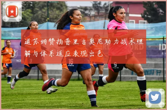 道苏姆赞扬普里吉奥尼助力战术理解与体系适应表现出色