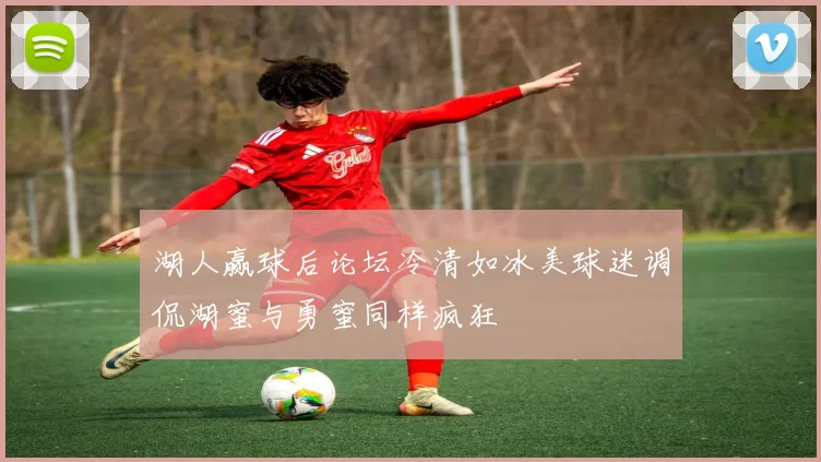 湖人赢球后论坛冷清如冰美球迷调侃湖蜜与勇蜜同样疯狂