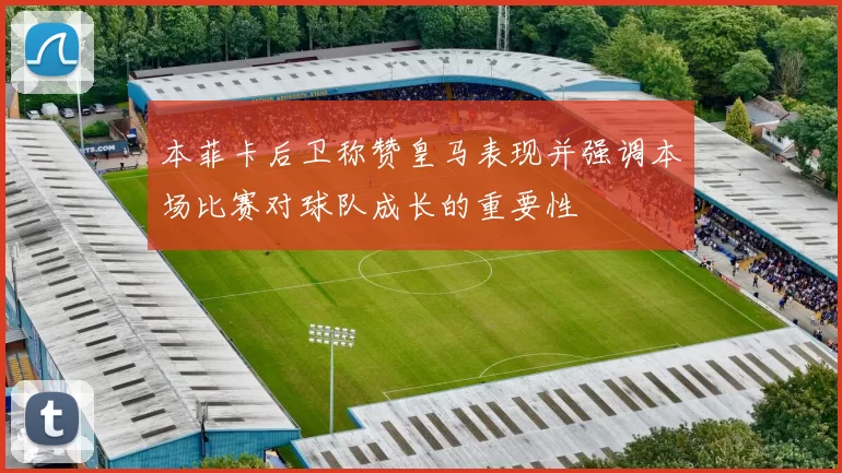 本菲卡后卫称赞皇马表现并强调本场比赛对球队成长的重要性