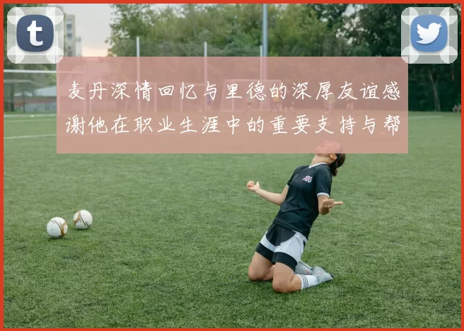 麦丹深情回忆与里德的深厚友谊感谢他在职业生涯中的重要支持与帮助