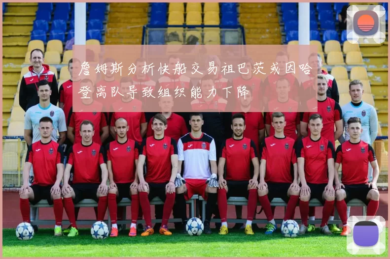 詹姆斯分析快船交易祖巴茨或因哈登离队导致组织能力下降