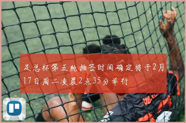 足总杯第五轮抽签时间确定将于2月17日周二凌晨2点35分举行