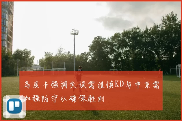 乌度卡强调失误需谨慎KD与申京需加强防守以确保胜利