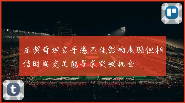 东契奇坦言手感不佳影响表现但相信时间充足能寻求突破机会