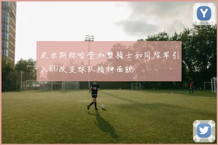 皮尔斯称哈登加盟骑士如同绿军引入KG改变球队精神面貌