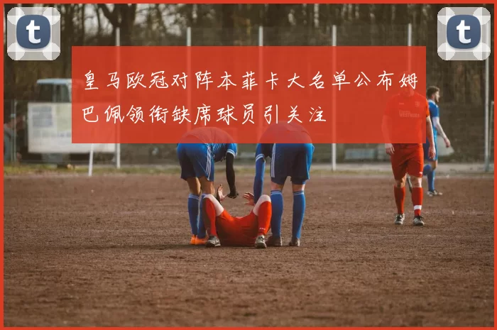 皇马欧冠对阵本菲卡大名单公布姆巴佩领衔缺席球员引关注