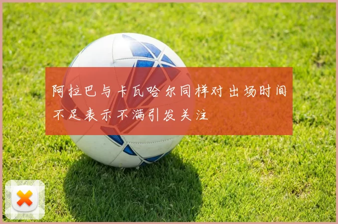 阿拉巴与卡瓦哈尔同样对出场时间不足表示不满引发关注
