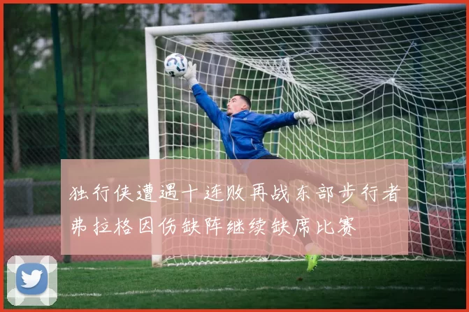 独行侠遭遇十连败再战东部步行者弗拉格因伤缺阵继续缺席比赛