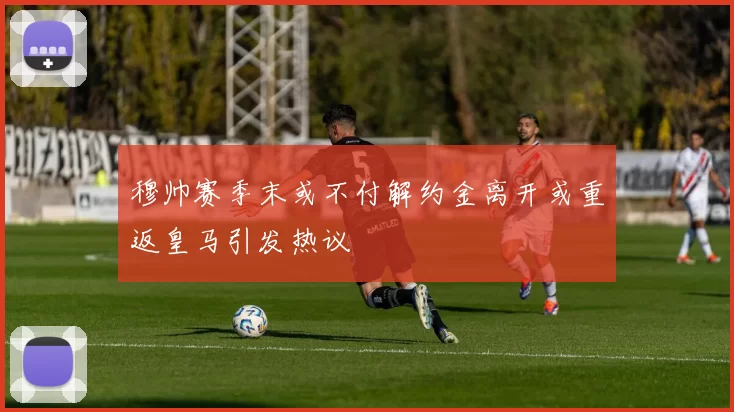 穆帅赛季末或不付解约金离开或重返皇马引发热议