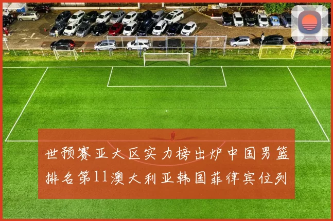 世预赛亚大区实力榜出炉中国男篮排名第11澳大利亚韩国菲律宾位列前三