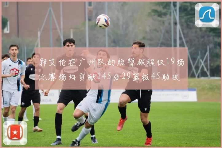 郭艾伦在广州队的短暂旅程仅19场比赛场均贡献145分29篮板45助攻