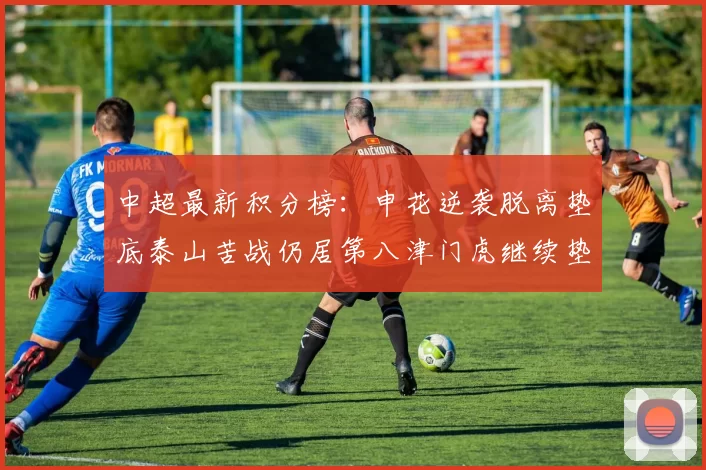 中超最新积分榜：申花逆袭脱离垫底泰山苦战仍居第八津门虎继续垫底陷入困境