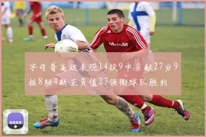 字母哥高效表现14投9中贡献27分9板8助4断正负值23领衔球队胜利