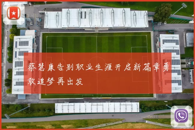 蔡慧康告别职业生涯开启新篇章勇敢追梦再出发