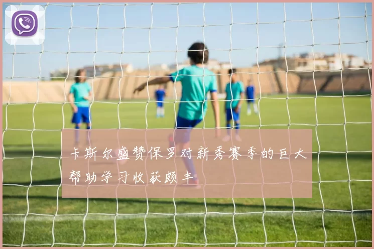 卡斯尔盛赞保罗对新秀赛季的巨大帮助学习收获颇丰