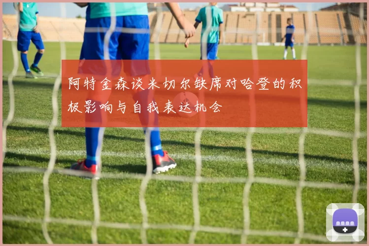 阿特金森谈米切尔缺席对哈登的积极影响与自我表达机会