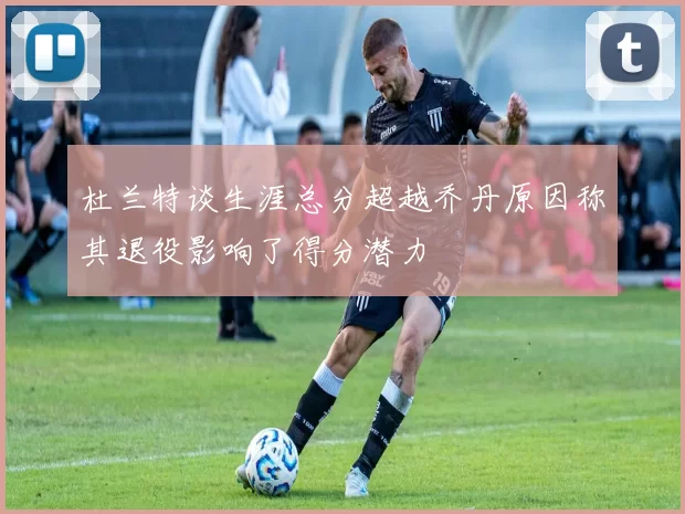 杜兰特谈生涯总分超越乔丹原因称其退役影响了得分潜力