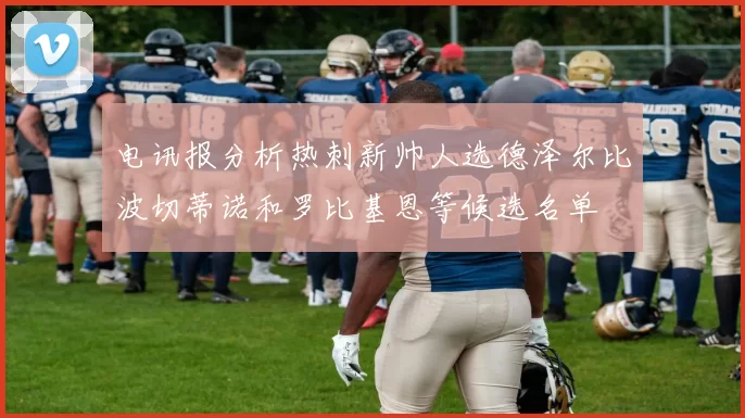 电讯报分析热刺新帅人选德泽尔比波切蒂诺和罗比基恩等候选名单