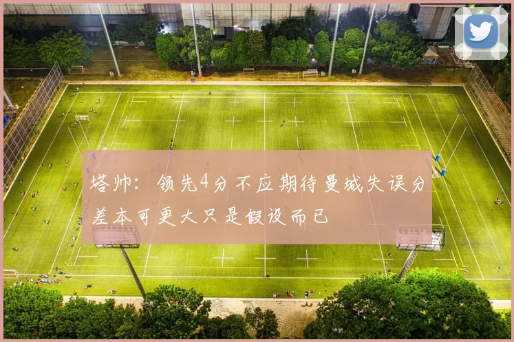 塔帅：领先4分不应期待曼城失误分差本可更大只是假设而已