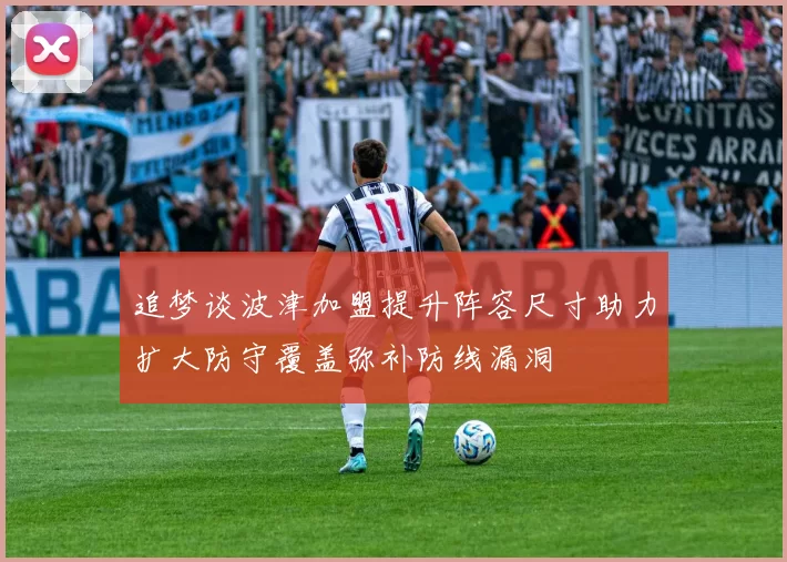 追梦谈波津加盟提升阵容尺寸助力扩大防守覆盖弥补防线漏洞