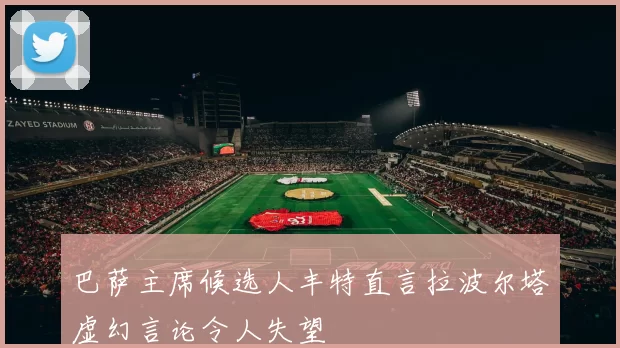 巴萨主席候选人丰特直言拉波尔塔虚幻言论令人失望