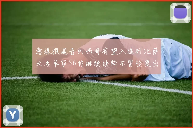 意媒报道普利西奇有望入选对比萨大名单萨56将继续缺阵不冒险复出