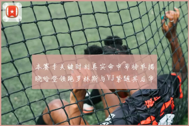 本赛季关键时刻真实命中率榜单揭晓哈登领跑罗林斯与VJ紧随其后华子位列第四