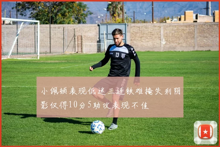 小佩顿表现低迷三连铁难掩失利阴影仅得10分5助攻表现不佳