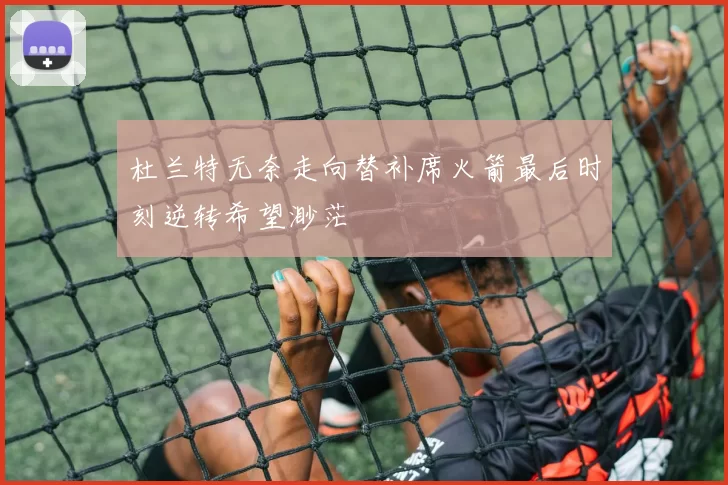 杜兰特无奈走向替补席火箭最后时刻逆转希望渺茫