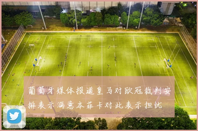 葡萄牙媒体报道皇马对欧冠裁判安排表示满意本菲卡对此表示担忧