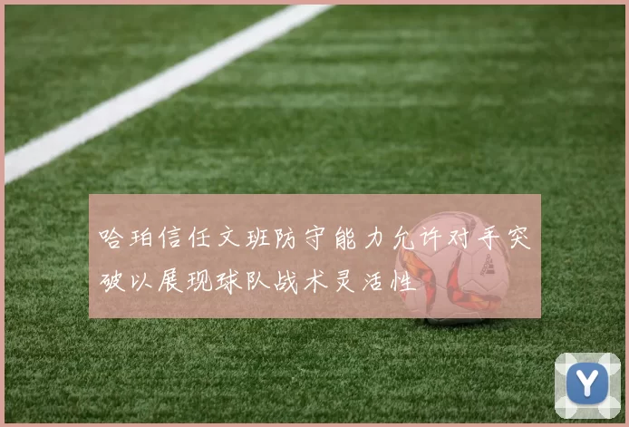 哈珀信任文班防守能力允许对手突破以展现球队战术灵活性