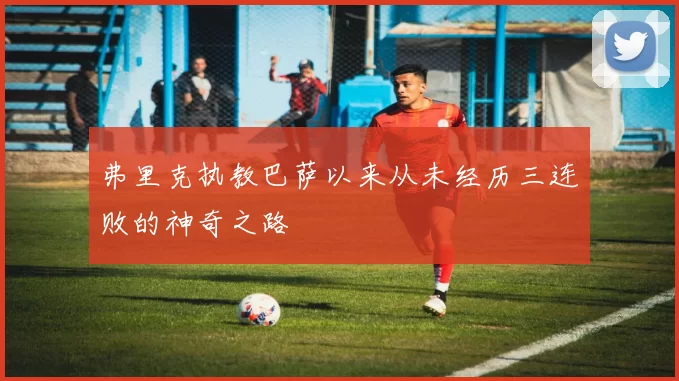 弗里克执教巴萨以来从未经历三连败的神奇之路