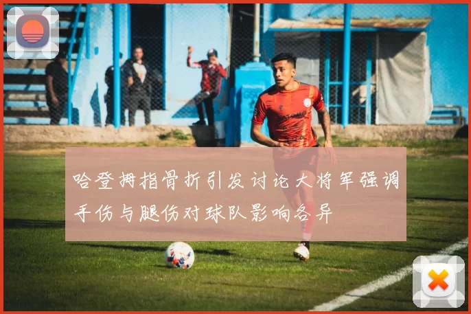 哈登拇指骨折引发讨论大将军强调手伤与腿伤对球队影响各异